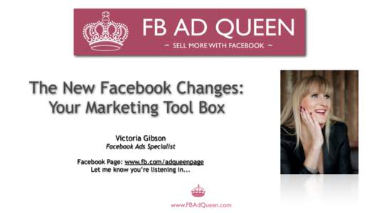 The New Facebook Changes: Your Marketing Tool Box Victoria Gibson Facebook Ads Specialist Facebook Page: www.fb.com/adqueenpage Let me know you’re listening in...