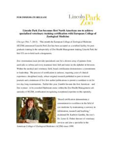 FOR IMMEDIATE RELEASE  Lincoln Park Zoo becomes first North American zoo to achieve specialized veterinary training certification with European College of Zoological Medicine Chicago (Nov.7, 2013) – This month the Euro
