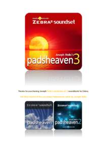 Thanks for purchasing Joseph Hollo’s padsheaven 3 soundbank for Zebra, the third volume of the successful Padsheaven series by Joseph Hollo: A huge, detailed, finely crafted selection of alive, lyrical, dramatic pads,