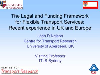 The Legal and Funding Framework for Flexible Transport Services: Recent experience in UK and Europe John D Nelson Centre for Transport Research University of Aberdeen, UK