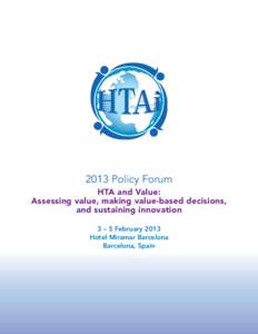 2013 Policy Forum HTA and Value: Assessing value, making value-based decisions, and sustaining innovation 3 – 5 February 2013 Hotel Miramar Barcelona