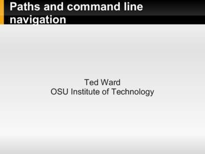 Paths and command line navigation Ted Ward OSU Institute of Technology