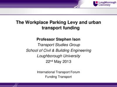 The Workplace Parking Levy and urban transport funding Professor Stephen Ison Transport Studies Group School of Civil & Building Engineering Loughborough University