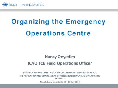 Organizing the Emergency Operations Centre Nancy Onyedim ICAO TCB Field Operations Officer 5th AFRICA REGIONAL MEETING OF THE COLLABORATIVE ARRANGEMENT FOR THE PREVENTION AND MANAGEMENT OF PUBLIC HEALTH EVENTS IN CIVIL A