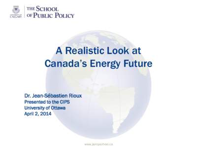 A Realistic Look at Canada’s Energy Future Dr. Jean-Sébastien Rioux Presented to the CIPS University of Ottawa April 2, 2014