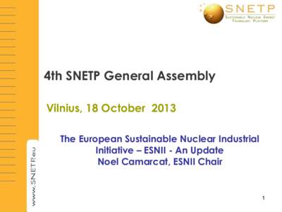 4th SNETP General Assembly Vilnius, 18 October 2013 The European Sustainable Nuclear Industrial Initiative – ESNII - An Update Noel Camarcat, ESNII Chair