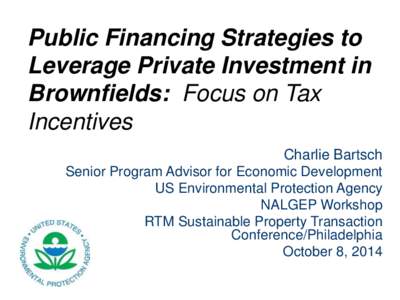 Public Financing Strategies to Leverage Private Investment in Brownfields: Focus on Tax Incentives Charlie Bartsch Senior Program Advisor for Economic Development