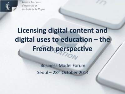 Licensing digital content and digital uses to education – the French perspective Business Model Forum Seoul – 28th October 2014