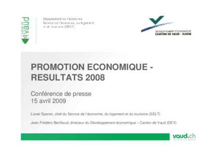 PROMOTION ECONOMIQUE RESULTATS 2008 Conférence de presse 15 avril 2009 Lionel Eperon, chef du Service de l’économie, du logement et du tourisme (SELT) Jean-Frédéric Berthoud, directeur du Développement économique