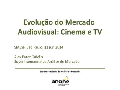 Evolução do Mercado Audiovisual: Cinema e TV SIAESP, São Paulo, 11 jun 2014 Alex Patez Galvão Superintendente de Análise de Mercado Superintendência de Análise de Mercado