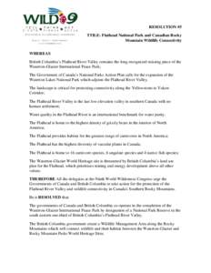 RESOLUTION #5 TTILE: Flathead National Park and Canadian Rocky Mountain Wildlife Connectivity WHEREAS British Columbia’s Flathead River Valley contains the long-recognized missing piece of the Waterton-Glacier Internat