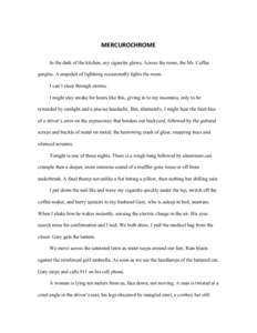 MERCUROCHROME	
   In the dark of the kitchen, my cigarette glows. Across the room, the Mr. Coffee gurgles. A snapshot of lightning occasionally lights the room. I can’t sleep through storms. I might stay awake for hou
