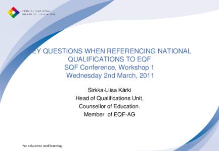 KEY QUESTIONS WHEN REFERENCING NATIONAL QUALIFICATIONS TO EQF SQF Conference, Workshop 1 Wednesday 2nd March, 2011 Sirkka-Liisa Kärki Head of Qualifications Unit,