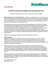 Press Release  TeleWare Enhances its Mobile Call Recording Service ~ Litigation Hold feature makes it easy for customers to extend storage ~ North Yorkshire, UK – 16th October 2012 – TeleWare, the leading provider of