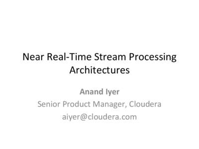 Near	
  Real-­‐Time	
  Stream	
  Processing	
  	
   Architectures	
   Anand	
  Iyer	
  	
   Senior	
  Product	
  Manager,	
  Cloudera	
  	
   	
  