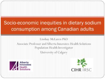 Socio-economic inequities in dietary sodium consumption among Canadian adults Lindsay McLaren PhD Associate Professor and Alberta Innovates-Health Solutions Population Health Investigator University of Calgary