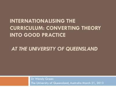 INTERNATIONALISING THE CURRICULUM: CONVERTING THEORY INTO GOOD PRACTICE AT THE UNIVERSITY OF QUEENSLAND  Dr Wendy Green