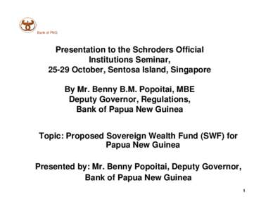 Bank of PNG  Presentation to the Schroders Official Institutions Seminar, 25-29 October, Sentosa Island, Singapore By Mr. Benny B.M. Popoitai, MBE