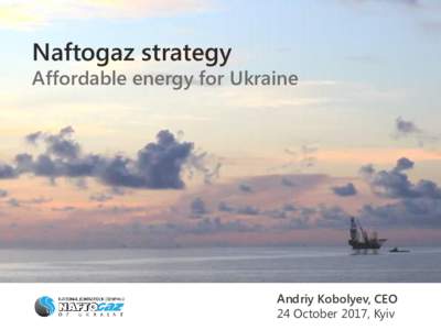 Naftogaz strategy  Affordable energy for Ukraine Andriy Kobolyev, CEO 24 October 2017, Kyiv