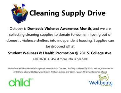 Cleaning Supply Drive October is Domestic Violence Awareness Month, and we are collecting cleaning supplies to donate to women moving out of domestic violence shelters into independent housing. Supplies can be dropped of