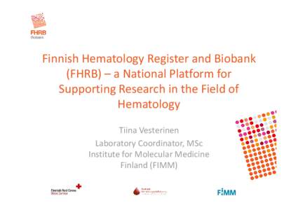 Finnish Hematology Register and Biobank (FHRB) – a National Platform for Supporting Research in the Field of Hematology Tiina Vesterinen Laboratory Coordinator, MSc