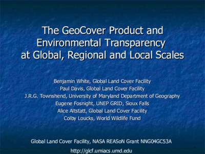 The GeoCover Product and Environmental Transparency at Global, Regional and Local Scales Benjamin White, Global Land Cover Facility Paul Davis, Global Land Cover Facility J.R.G. Townshend, University of Maryland Departme