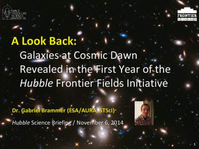 A Look Back: Galaxies at Cosmic Dawn Revealed in the First Year of the Hubble Frontier Fields Initiative Dr. Gabriel Brammer (ESA/AURA, STScI) Hubble Science Briefing / November 6, 2014