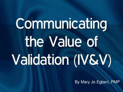 Communicating the Value of Validation (IV&V) By Mary Jo Egbert, PMP  Introduction