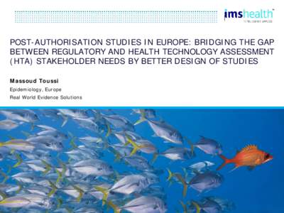 POST-AUTHORISATION STUDIES IN EUROPE: BRIDGING THE GAP BETWEEN REGULATORY AND HEALTH TECHNOLOGY ASSESSMENT (HTA) STAKEHOLDER NEEDS BY BETTER DESIGN OF STUDIES Massoud Toussi Epidemiology, Europe Real World Evidence Solut