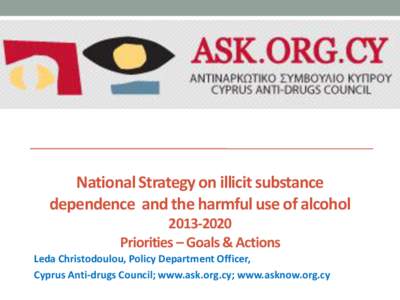 National Strategy on illicit substance dependence and the harmful use of alcohol[removed]Priorities – Goals & Actions Leda Christodoulou, Policy Department Officer, Cyprus Anti-drugs Council; www.ask.org.cy; www.askn