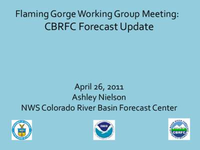 Flaming Gorge Working Group Meeting:  CBRFC Forecast Update April 26, 2011 Ashley Nielson