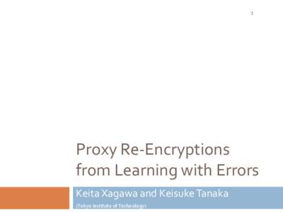 1  Proxy Re-Encryptions from Learning with Errors Keita Xagawa and Keisuke Tanaka (Tokyo Institute of Technology)