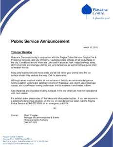 Public Service Announcement March 11, 2015 Thin Ice Warning Wascana Centre Authority in conjunction with the Regina Police Service, Regina Fire & Protective Services, and City of Regina, cautions people to keep off all i