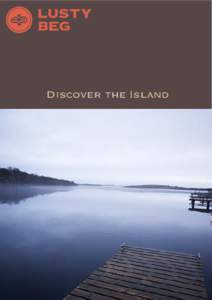 Discover the Island  WELCOME! Lusty Beg Island, set in the heart of the Fermanagh Lakelands, is a 75 acre paradise. As a unique and utterly charming destination, we are perfect for getaways to relax and unwind with fami