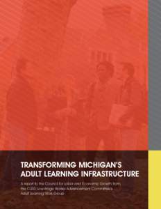 Transforming Michigan’s Adult Learning Infrastructure A report to the Council for Labor and Economic Growth from the CLEG Low-Wage Worker Advancement Committee’s Adult Learning Work Group