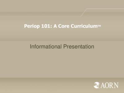 Periop 101: A Core CurriculumTM  Informational Presentation What is Periop 101: A Core CurriculumTM? • Periop 101: A Core Curriculum is a