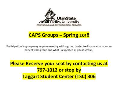CAPS Groups – Spring 2018 Participation in-group may require meeting with a group leader to discuss what you can expect from group and what is expected of you in-group. Please Reserve your seat by contacting us at 797-