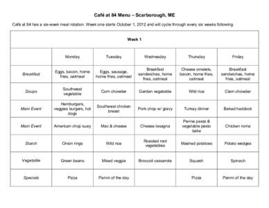 Café at 84 Menu – Scarborough, ME Café at 84 has a six-week meal rotation. Week one starts October 1, 2012 and will cycle through every six weeks following. Week 1  Monday