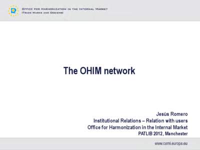 The OHIM network  Jesús Romero Institutional Relations – Relation with users Office for Harmonization in the Internal Market PATLIB 2012, Manchester