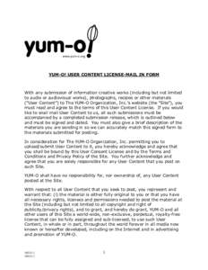 YUM-O! USER CONTENT LICENSE-MAIL IN FORM  With any submission of information creative works (including but not limited to audio or audiovisual works), photographs, recipes or other materials (“User Content”) to The Y
