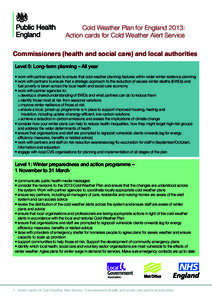 Cold Weather Plan for England 2013: Action cards for Cold Weather Alert Service Commissioners (health and social care) and local authorities Level 0: Long-term planning – All year • work with partner agencies to ensu