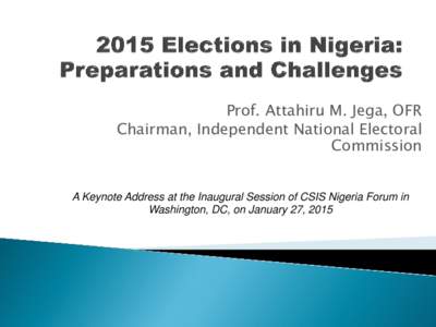 Prof. Attahiru M. Jega, OFR Chairman, Independent National Electoral Commission A Keynote Address at the Inaugural Session of CSIS Nigeria Forum in Washington, DC, on January 27, 2015