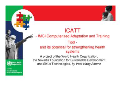 ICATT - IMCI Computerized Adaptation and Training Tool and its potential for strengthening health systems A project of the World Health Organization, the Novartis Foundation for Sustainable Development