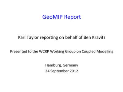 GeoMIP	
  Report	
   Karl	
  Taylor	
  repor1ng	
  on	
  behalf	
  of	
  Ben	
  Kravitz	
  	
     Presented	
  to	
  the	
  WCRP	
  Working	
  Group	
  on	
  Coupled	
  Modelling	
  	
   	
  