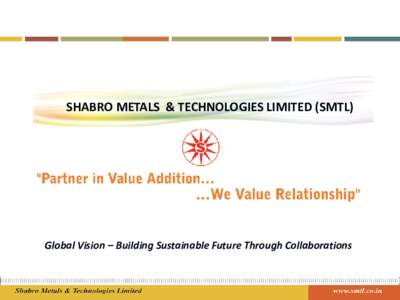SHABRO METALS & TECHNOLOGIES LIMITED (SMTL)  Global Vision – Building Sustainable Future Through Collaborations Vision Embarking on a journey of success requires determination, foresight and strategy. These qualities