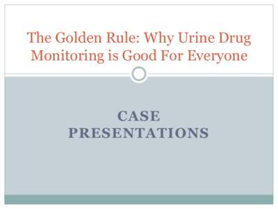 The Golden Rule: Why Urine Drug Monitoring is Good For Everyone CASE PRESENTATIONS