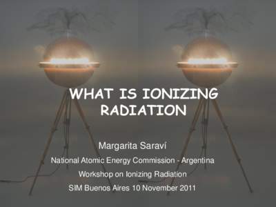 WHAT IS IONIZING RADIATION Margarita Saraví National Atomic Energy Commission - Argentina Workshop on Ionizing Radiation SIM Buenos Aires 10 November 2011