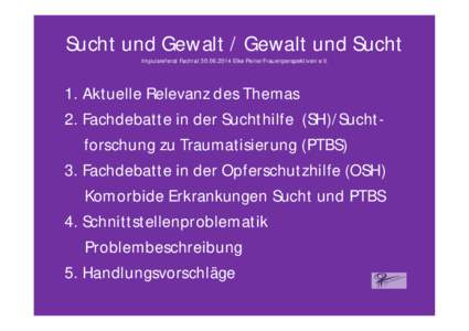 Sucht und Gewalt / Gewalt und Sucht Impulsreferat FachratElke Peine/Frauenperspektiven e.V. 1. Aktuelle Relevanz des Themas 2. Fachdebatte in der Suchthilfe (SH)/Suchtforschung zu Traumatisierung (PTBS) 3. Fa