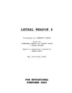 LETHAL WEAPON 4 Screenplay by CHANNING GIBSON Story by JOHNATHAN LEMKIN and ALFRED GOUGH & MILES MILLAR Based on characters created by