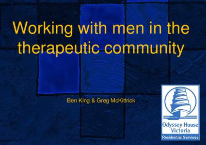 Working with men in the therapeutic community Ben King & Greg McKittrick Odyssey House Victoria